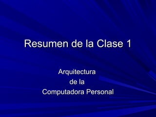 Resumen de la Clase 1
Arquitectura
de la
Computadora Personal

 