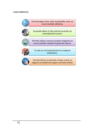 8
Permite elegir entre miles de plantillas web, así
como también editarlas.
Se puede editar el sitio web de acuerdo a la
necesidad del usuario.
Permite utilizar nuestras propias imagenes así
como también cambiar la gama de colores.
Tu sitio se verá espectacular en cualquier
dispositivo.
Permite llamar la atención y hacer crecer un
negocio con poderosas apps y servicios online.
CARACTERÍSTICAS
 
