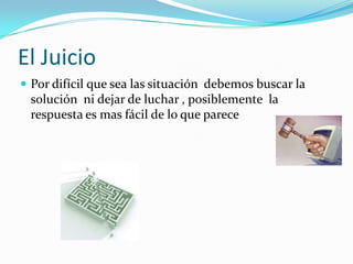El Juicio Por difícil que sea las situación  debemos buscar la solución  ni dejar de luchar , posiblemente  la respuesta es mas fácil de lo que parece