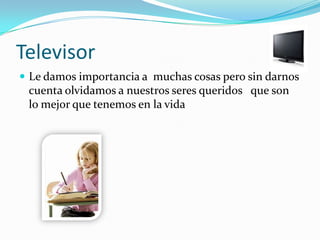 TelevisorLe damos importancia a  muchas cosas pero sin darnos cuenta olvidamos a nuestros seres queridos   que son lo mejor que tenemos en la vida