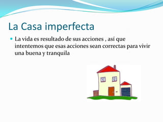 La Casa imperfectaLa vida es resultado de sus acciones , así que intentemos que esas acciones sean correctas para vivir una buena y tranquila
