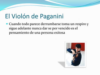 El Violón de PaganiniCuando todo parece derrumbarse toma un respiro y sigue adelante nunca dar se por vencido es el pensamiento de una persona exitosa
