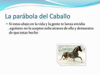 La parábola del CaballoSi estas abajo en la vida y la gente te lanza envidia ,egoísmo no la aceptes sube atraves de ella y demuestra de que estas hecho