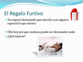 El Regalo FurtivoNo esperes demasiado para decirle a ese alguien especial lo que sientesDilo hoy por que mañana puede ser demasiado tarde¿Qué esperas?