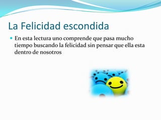 La Felicidad escondida En esta lectura uno comprende que pasa mucho tiempo buscando la felicidad sin pensar que ella esta dentro de nosotros