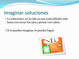 Imaginar solucionesLa soluciones  en la vida no son nada difíciles solo basta con cerrar los ojos y pensar con calmaSi lo puedes imaginar, lo puedes lograr