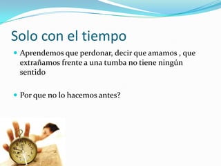 Solo con el tiempoAprendemos que perdonar, decir que amamos , que extrañamos frente a una tumba no tiene ningún sentidoPor que no lo hacemos antes?