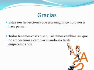 GraciasEstas son las lecci0nes que este magnifico libro nos a hace pensar Todos tenemos cosas que quisiéramos cambiar  así que no empecemos a cambiar cuando sea tarde empecemos hoy