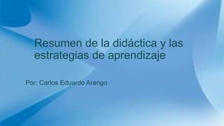 Resumen de la didáctica y las
estrategias de aprendizaje
Por: Carlos Eduardo Arango
 