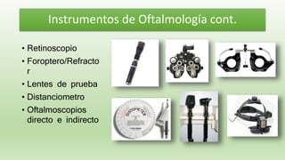 • Retinoscopio
• Foroptero/Refracto
r
• Lentes de prueba
• Distanciometro
• Oftalmoscopios
directo e indirecto
Instrumentos de Oftalmología cont.
 