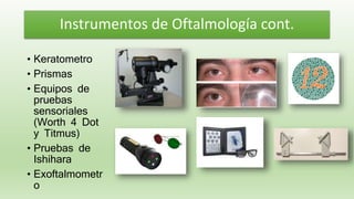 • Keratometro
• Prismas
• Equipos de
pruebas
sensoriales
(Worth 4 Dot
y Titmus)
• Pruebas de
Ishihara
• Exoftalmometr
o
Instrumentos de Oftalmología cont.
 