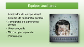• Analizador de campo visual
• Sistema de topografía corneal
• Tomografía de adherencia
corneal
• Ultrasonografía
• Microscopia especular
• Parquímetro
Equipos auxiliares
 