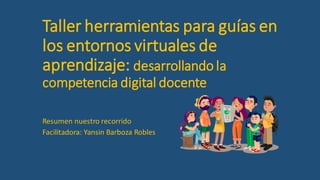 Taller herramientas para guías en
los entornos virtuales de
aprendizaje: desarrollando la
competencia digital docente
Resumen nuestro recorrido
Facilitadora: Yansin Barboza Robles
 