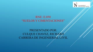 RNE: E.050
“SUELOS Y CIMENTACIONES”
PRESENTADO POR:
CULQUE CHAVEZ, RICHARD
CARRERA DE INGENIERIAL CIVIL
 