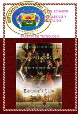 UNIVERSIDAD CENTRAL DEL ECUADOR
FACULTAD DE FILOSOFÍA LETRAS Y
CIENCIAS DE LA EDUCACIÓN

TRABAJO DE TECNOLOGÍA

POR ANGELICA YUCAILLA

Msc. MARCELO CHICAIZA
SEXTO SEMESTRE “C”
Año
2013-2014

 