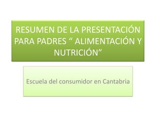 RESUMEN DE LA PRESENTACIÓN
PARA PADRES “ ALIMENTACIÓN Y
        NUTRICIÓN”

  Escuela del consumidor en Cantabria
 
