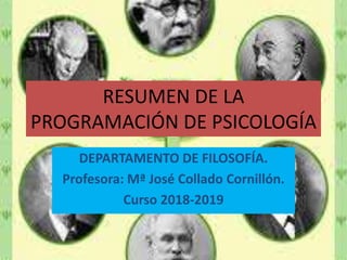RESUMEN DE LA
PROGRAMACIÓN DE PSICOLOGÍA
DEPARTAMENTO DE FILOSOFÍA.
Profesora: Mª José Collado Cornillón.
Curso 2018-2019
 