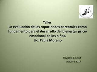 Taller: 
La evaluación de las capacidades parentales como 
fundamento para el desarrollo del bienestar psico-emocional 
de...