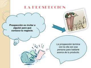 LA PROSPECCIONProspección es invitar a alguien para que conozca tu negocio.La prospección termina con la cita con esa persona para hablarle acerca de tu producto. 