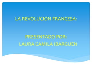 LA REVOLUCION FRANCESA:
PRESENTADO POR:
LAURA CAMILA IBARGUEN
 