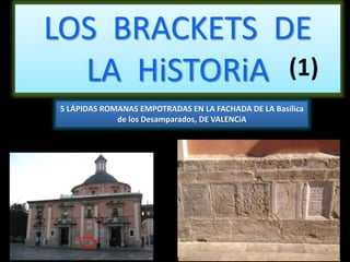 LOS BRACKETS DE
LA HiSTORiA
5 LÁPIDAS ROMANAS EMPOTRADAS EN LA FACHADA DE LA Basílica
de los Desamparados, DE VALENCiA
 