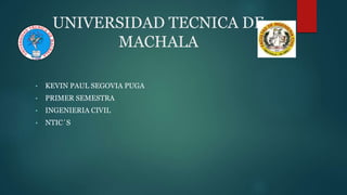 UNIVERSIDAD TECNICA DE
MACHALA
• KEVIN PAUL SEGOVIA PUGA
• PRIMER SEMESTRA
• INGENIERIA CIVIL
• NTIC´S
 