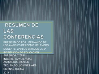 PRESENTADO POR : FERNANDO DE
LOS ANGELES PERDOMO MELENDRO
DOCENTE: CARLOS ENRIQUE LARA
INSTITUCION DE EDUCACION
SUPERIOR ´´ITFIP´´
INGENIERIA Y CIENCIAS
AGROINDUSTRIALES
TEC. EN SOLUCIONES WEB
ESPINAL-TOLIMA
2013

 