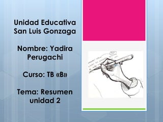 Unidad Educativa 
San Luis Gonzaga 
Nombre: Yadira 
Perugachi 
Curso: TB «B» 
Tema: Resumen 
unidad 2 
 