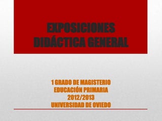 EXPOSICIONES
DIDÁCTICA GENERAL


   1 GRADO DE MAGISTERIO
    EDUCACIÓN PRIMARIA
         2012/2013
   UNIVERSIDAD DE OVIEDO
 