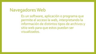 NavegadoresWeb
Es un software, aplicación o programa que
permite el acceso la web, interpretando la
información de distintos tipos de archivos y
sitio web para que estos puedan ser
visualizados.
 