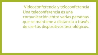 Videoconferencia y teleconferencia
Una teleconferencia es una
comunicación entre varias personas
que se mantiene a distancia a través
de ciertos dispositivos tecnológicos.
 