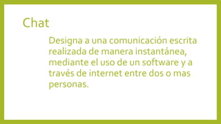 Chat
Designa a una comunicación escrita
realizada de manera instantánea,
mediante el uso de un software y a
través de internet entre dos o mas
personas.
 