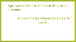 Aprovechamiento didáctico del uso de
internet.
Aprovecha las diferentes áreas del
saber.
 