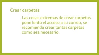 Crear carpetas
Las cosas extremas de crear carpetas
pone lento el acceso a su correo, se
recomienda crear tantas carpetas
como sea necesario.
 