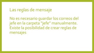 Las reglas de mensaje
No es necesario guardar los correos del
jefe en la carpeta “jefe” manualmente.
Existe la posibilidad de crear reglas de
mensajes.
 