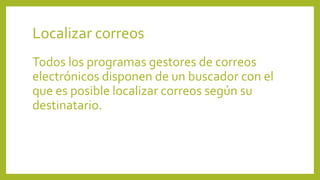Localizar correos
Todos los programas gestores de correos
electrónicos disponen de un buscador con el
que es posible localizar correos según su
destinatario.
 