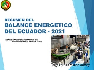 FUENTE: BALANCE ENERGETICO NACIONAL 2021
MINISTERIO DE ENERGIA Y MINAS ECUADOR
Jorge Patricio Muñoz Vizhñay
RESUMEN DEL
BALANCE ENERGETICO
DEL ECUADOR - 2021
 