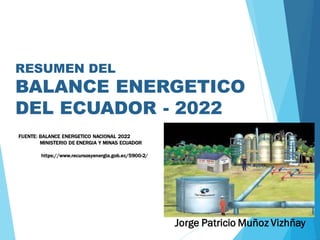 FUENTE: BALANCE ENERGETICO NACIONAL 2022
MINISTERIO DE ENERGIA Y MINAS ECUADOR
https://www.recursosyenergia.gob.ec/5900-2/
Jorge Patricio Muñoz Vizhñay
RESUMEN DEL
BALANCE ENERGETICO
DEL ECUADOR - 2022
 