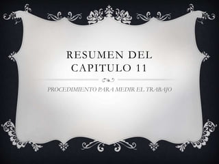 RESUMEN DEL
CAPITULO 11
PROCEDIMIENTO PARA MEDIR EL TRABAJO
 