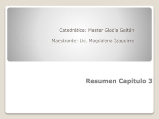 Resumen Capitulo 3
Catedrática: Master Gladis Gaitán
Maestrante: Lic. Magdalena Izaguirre
 