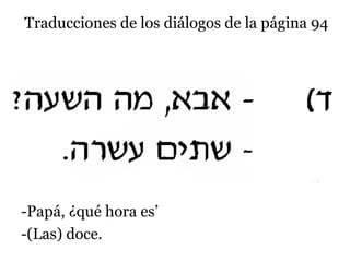 Traducciones de los diálogos de la página 94

-Papá, ¿qué hora es’
-(Las) doce.

 