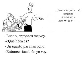 -Bueno, entonces me voy.
-¿Qué hora es?
-Un cuarto para las ocho.
-Entonces también yo voy.

 