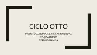 CICLO OTTO
MOTOR DE 4TIEMPOS EXPLICACION BREVE.
BY @CARLOSIJZ
TERMODINAMICA
 