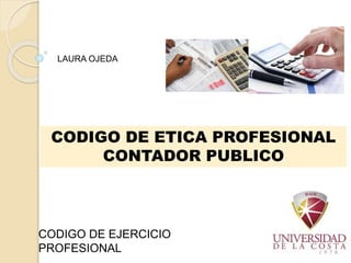 CODIGO DE ETICA PROFESIONAL
CONTADOR PUBLICO
CODIGO DE EJERCICIO
PROFESIONAL
LAURA OJEDA
 