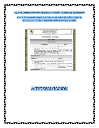 Aquí encontramos el orden para realizar nuestro cronograma del proyecto.
Y en la última parte se puede encontrar los resultados de los avances
hechos en el proceso del proyecto durante cada periodo.

AUTOEVALUACIÓN

 