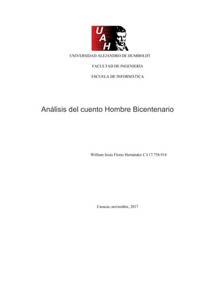 UNIVERSIDAD ALEJANDRO DE HUMBOLDT
FACULTAD DE INGENIERÍA
ESCUELA DE INFORMÁTICA
Análisis del cuento Hombre Bicentenario
William Jesús Flores Hernández C.I 17.758.914
Caracas, noviembre, 2017
 