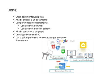 DRIVE:
 Crear documentos/carpetas
 Añadir enlaces a un documento
 Compartir documentos/carpetas
 Con usuarios de Gmail
 Con usuarios de otros correos
 Añadir contactos a un grupo
 Descargar Drive en el PC
 Dar o quitar permiso a los contactos que enviamos
documentos
 