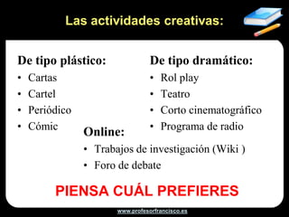 Actividades voluntarias


• Actividades del Libro de texto: el alumno me propone
  actividades que no se hayan hecho en clase para hacer en casa.
  Luego se puntúa en función del grado de dificultad




                          www.profesorfrancisco.es
 