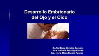 Desarrollo Embrionario
del Ojo y el Oído
Dr. Santiago Almeida Campos
Dra. Guiselle Russinyol Fonte
Dra. María Elena Blanco Pereira
 