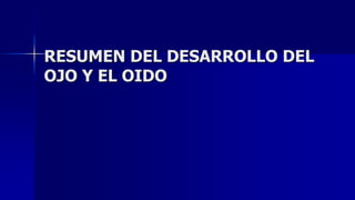 RESUMEN DEL DESARROLLO DEL
OJO Y EL OIDO
 